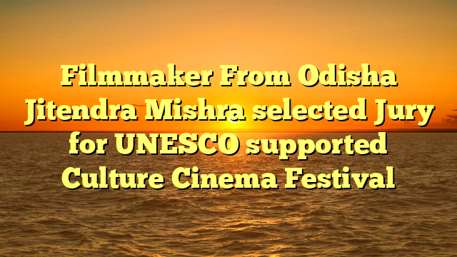 Filmmaker From Odisha Jitendra Mishra selected Jury for UNESCO supported Culture Cinema Festival 